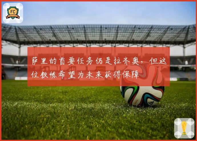 萨里的首要任务仍是拉齐奥，但这位教练希望为未来获得保障