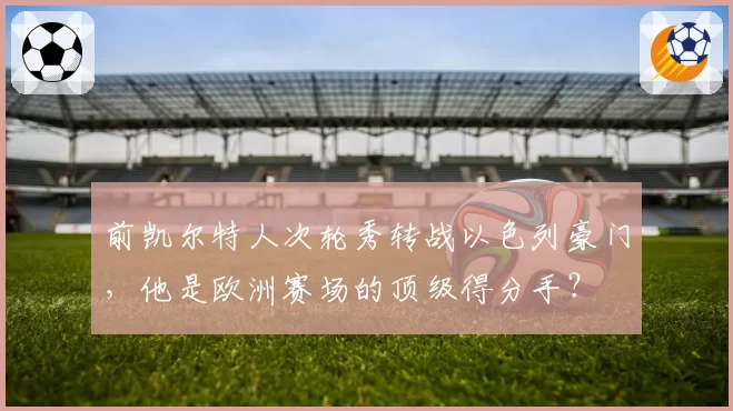 前凯尔特人次轮秀转战以色列豪门，他是欧洲赛场的顶级得分手？