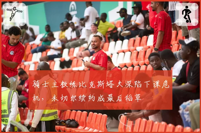 骑士主教练比克斯塔夫深陷下课危机,米切尔续约成最后稻草