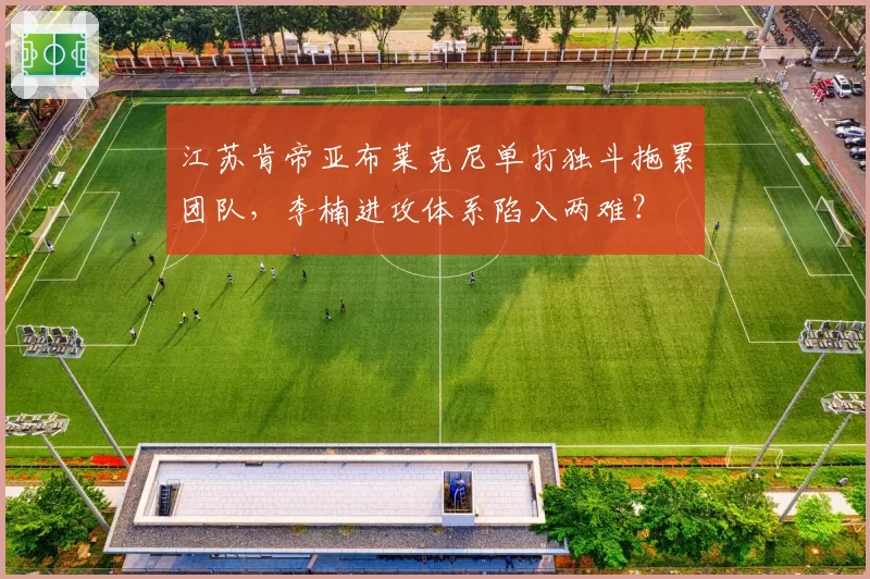 江苏肯帝亚布莱克尼单打独斗拖累团队，李楠进攻体系陷入两难？