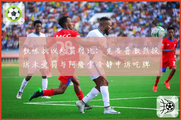 教练抗议处罚对比:克洛普激烈投诉未受罚与阿隆索冷静申诉吃牌