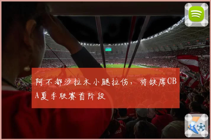 阿不都沙拉木小腿拉伤，将缺席CBA夏季联赛首阶段