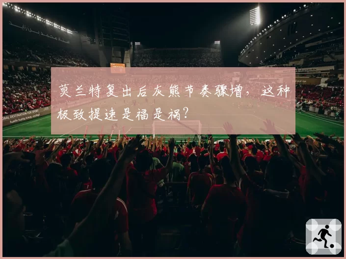 莫兰特复出后灰熊节奏骤增，这种极致提速是福是祸？