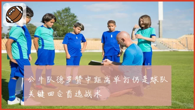 公牛队德罗赞中距离单打仍是球队关键回合首选战术