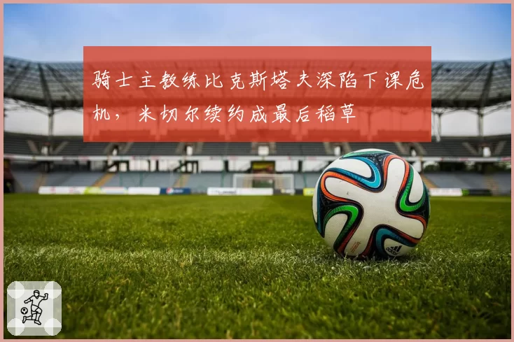 骑士主教练比克斯塔夫深陷下课危机,米切尔续约成最后稻草