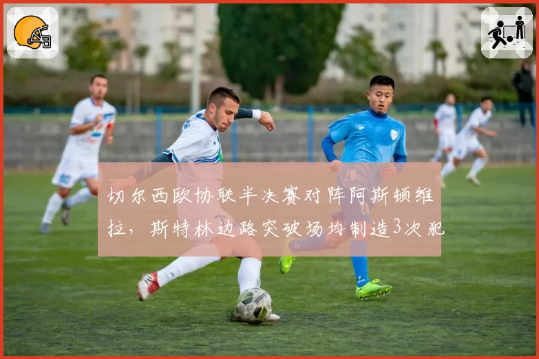 切尔西欧协联半决赛对阵阿斯顿维拉,斯特林边路突破场均制造3次犯规