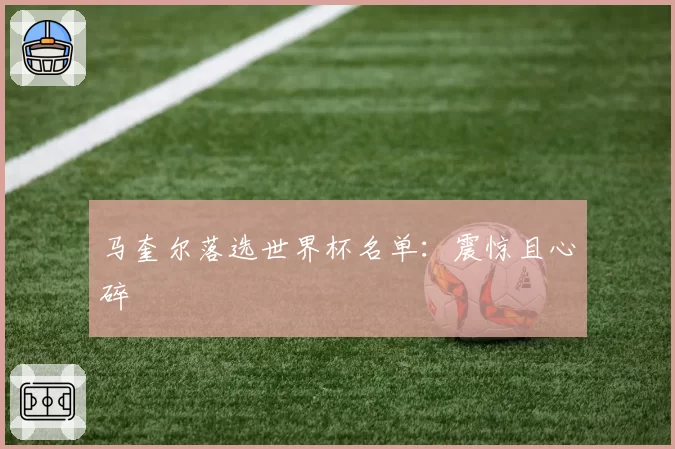 马奎尔落选世界杯名单：震惊且心碎