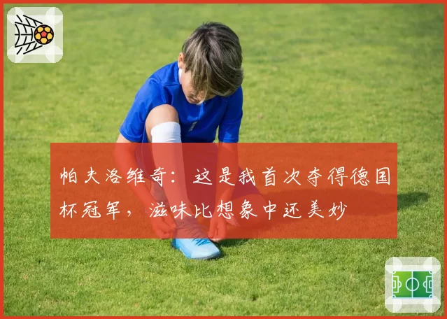 帕夫洛维奇：这是我首次夺得德国杯冠军，滋味比想象中还美妙