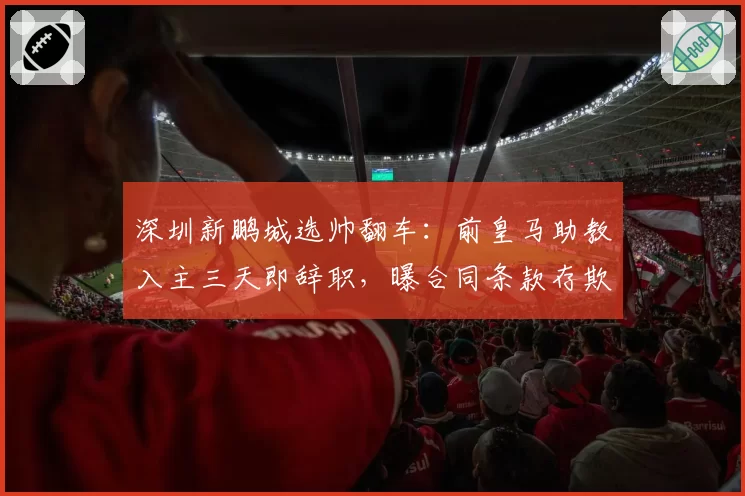 深圳新鹏城选帅翻车:前皇马助教入主三天即辞职,曝合同条款存欺诈