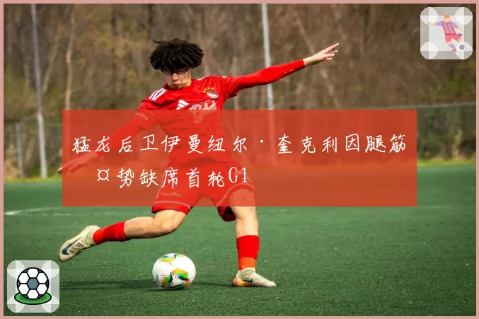 猛龙后卫伊曼纽尔·奎克利因腿筋伤势缺席首轮G1