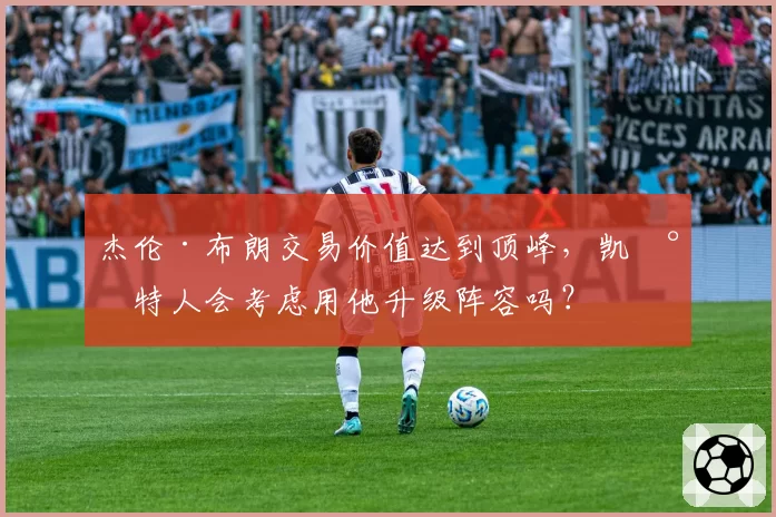 杰伦·布朗交易价值达到顶峰,凯尔特人会考虑用他升级阵容吗?