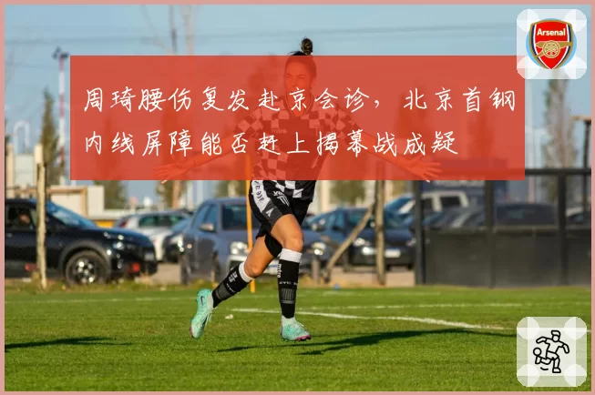 周琦腰伤复发赴京会诊,北京首钢内线屏障能否赶上揭幕战成疑