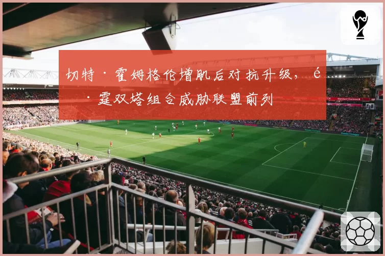 切特·霍姆格伦增肌后对抗升级，雷霆双塔组合威胁联盟前列