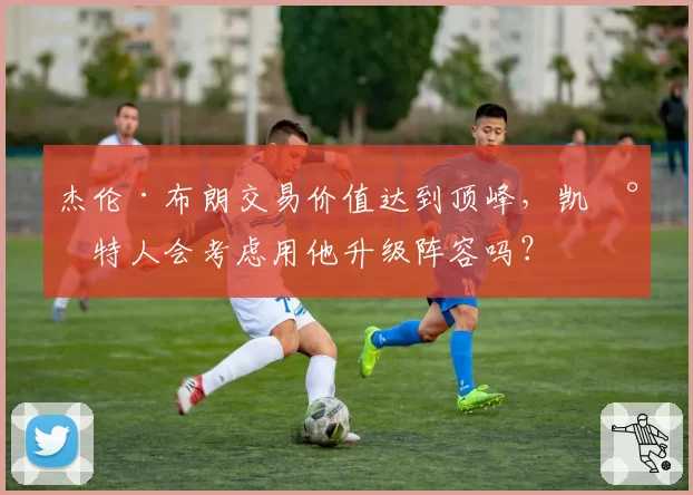 杰伦·布朗交易价值达到顶峰,凯尔特人会考虑用他升级阵容吗?