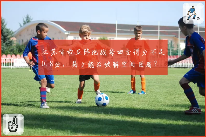 江苏肯帝亚阵地战每回合得分不足0.8分，易立能否破解空间困局？