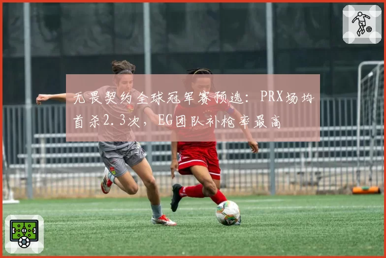 无畏契约全球冠军赛预选：PRX场均首杀2.3次，EG团队补枪率最高