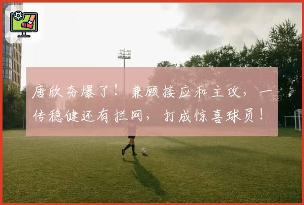 唐欣夯爆了！兼顾接应和主攻，一传稳健还有拦网，打成惊喜球员！