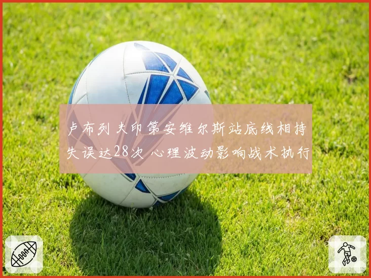 卢布列夫印第安维尔斯站底线相持失误达28次 心理波动影响战术执行