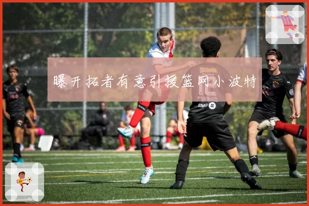 曝开拓者有意引援篮网小波特