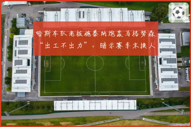 哈斯车队老板施泰纳炮轰马格努森“出工不出力”，暗示赛季末换人