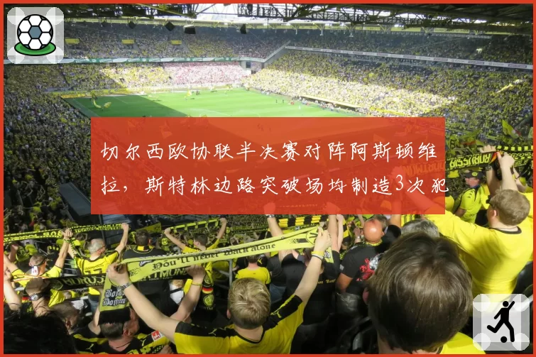 切尔西欧协联半决赛对阵阿斯顿维拉,斯特林边路突破场均制造3次犯规
