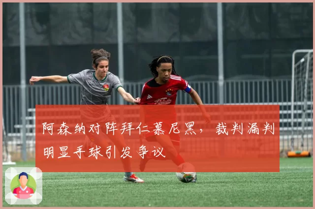 阿森纳对阵拜仁慕尼黑,裁判漏判明显手球引发争议