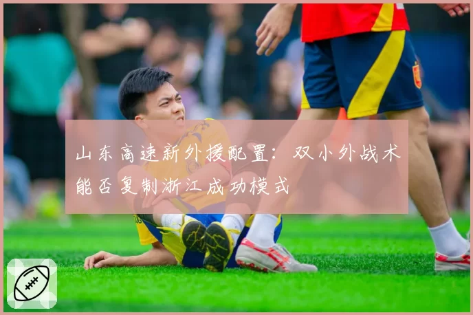 山东高速新外援配置:双小外战术能否复制浙江成功模式