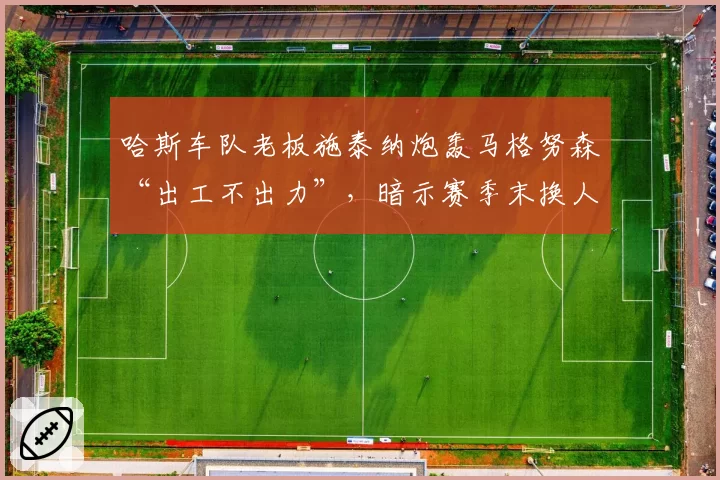 哈斯车队老板施泰纳炮轰马格努森“出工不出力”，暗示赛季末换人