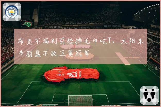 布克不满判罚怒摔毛巾吃T，太阳末节崩盘不敌卫冕冠军