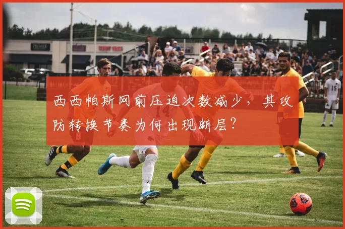 西西帕斯网前压迫次数减少，其攻防转换节奏为何出现断层？