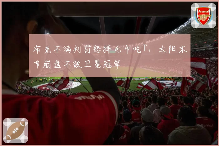 布克不满判罚怒摔毛巾吃T，太阳末节崩盘不敌卫冕冠军
