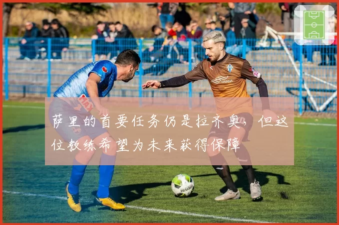 萨里的首要任务仍是拉齐奥，但这位教练希望为未来获得保障