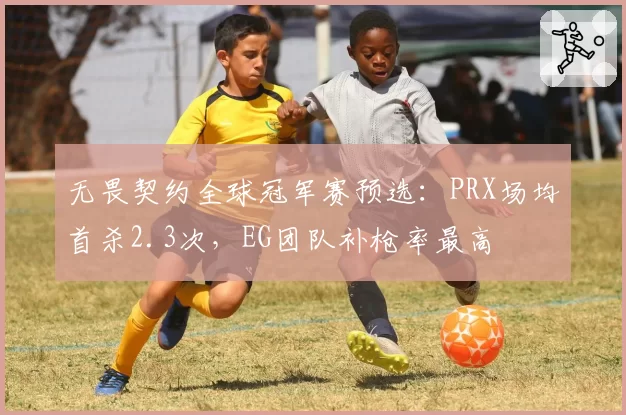 无畏契约全球冠军赛预选：PRX场均首杀2.3次，EG团队补枪率最高